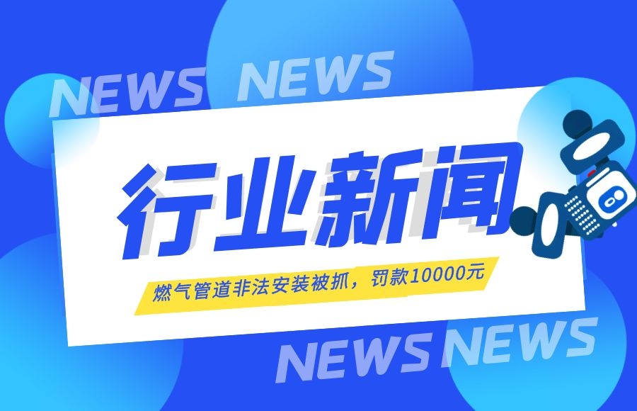 【行業(yè)新聞】燃?xì)夤艿腊惭b“游擊隊(duì)”終于被抓了！罰款10000元！
